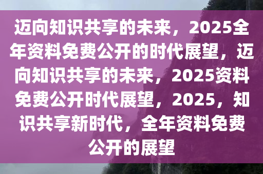 2025正版资料全年免费公开,迈向知识共享的未来，2025正版资料全年免费公开