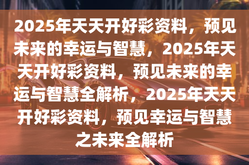 2025年天天开好彩资料56期,探索未来，2025年天天开好彩资料第56期的展望与解析